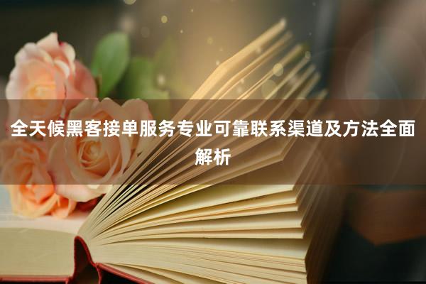 全天候黑客接单服务专业可靠联系渠道及方法全面解析