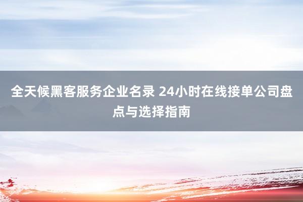 全天候黑客服务企业名录 24小时在线接单公司盘点与选择指南