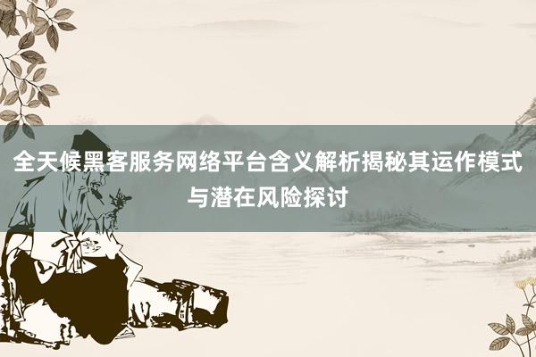 全天候黑客服务网络平台含义解析揭秘其运作模式与潜在风险探讨