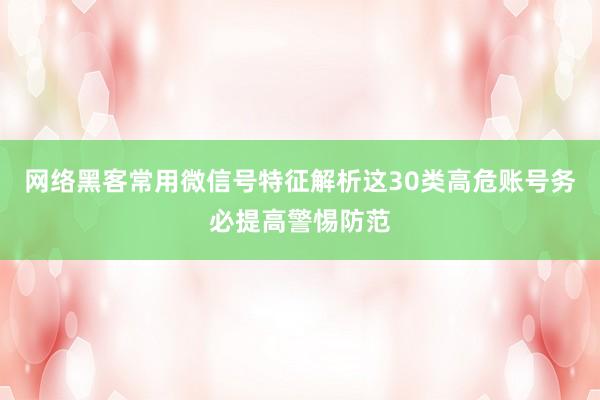 网络黑客常用微信号特征解析这30类高危账号务必提高警惕防范
