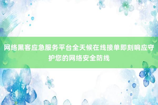 网络黑客应急服务平台全天候在线接单即刻响应守护您的网络安全防线