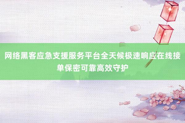 网络黑客应急支援服务平台全天候极速响应在线接单保密可靠高效守护