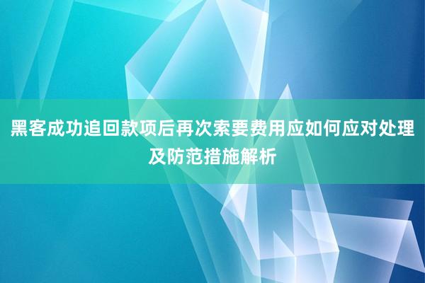 黑客成功追回款项后再次索要费用应如何应对处理及防范措施解析