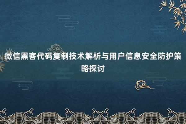 微信黑客代码复制技术解析与用户信息安全防护策略探讨