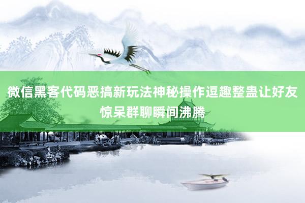 微信黑客代码恶搞新玩法神秘操作逗趣整蛊让好友惊呆群聊瞬间沸腾