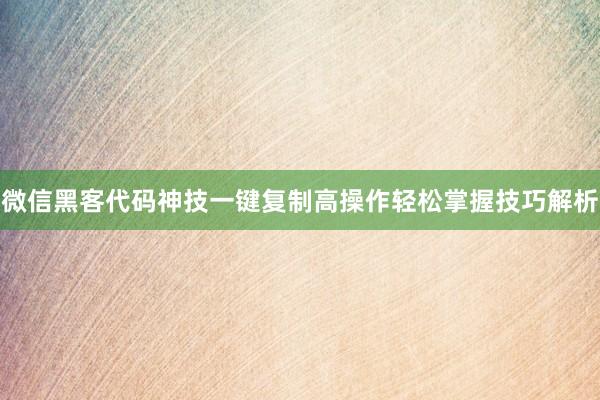 微信黑客代码神技一键复制高操作轻松掌握技巧解析