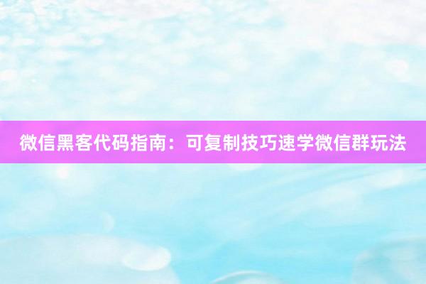 微信黑客代码指南：可复制技巧速学微信群玩法