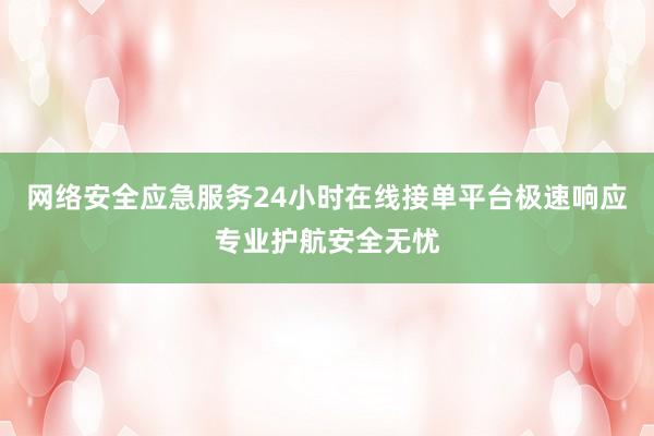 网络安全应急服务24小时在线接单平台极速响应专业护航安全无忧