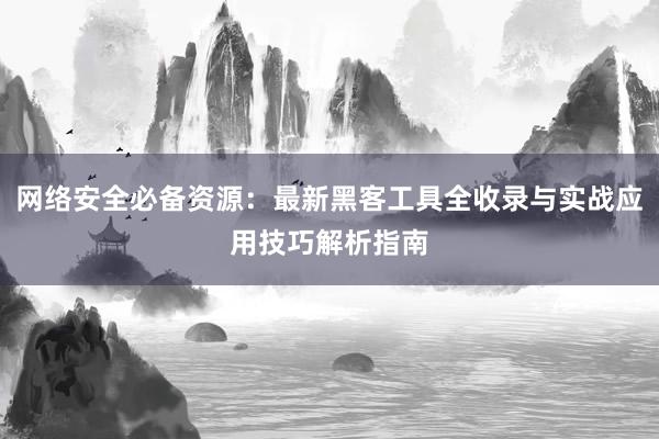 网络安全必备资源：最新黑客工具全收录与实战应用技巧解析指南