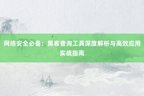 网络安全必备:黑客查询工具深度解析与高效应用实战指南