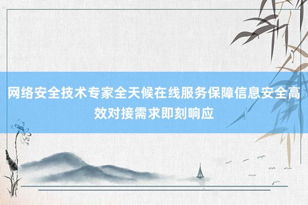 网络安全技术专家全天候在线服务保障信息安全高效对接需求即刻响应
