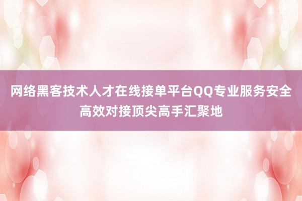 网络黑客技术人才在线接单平台QQ专业服务安全高效对接顶尖高手汇聚地