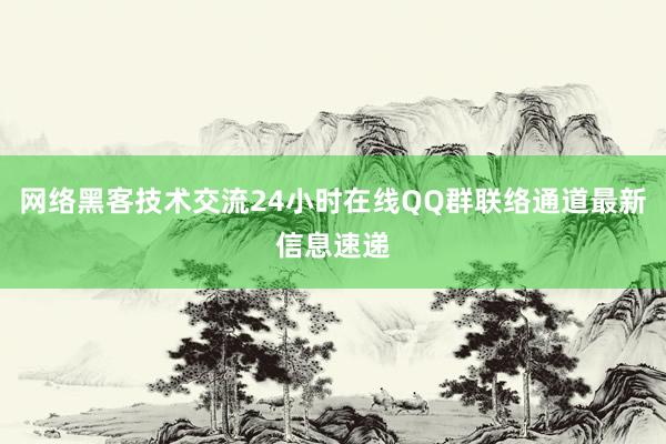 网络黑客技术交流24小时在线QQ群联络通道最新信息速递
