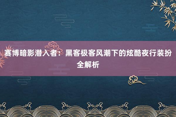 赛博暗影潜入者：黑客极客风潮下的炫酷夜行装扮全解析