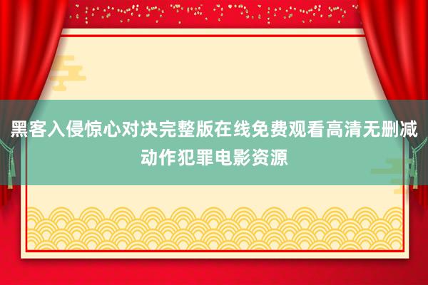 黑客入侵惊心对决完整版在线免费观看高清无删减动作犯罪电影资源
