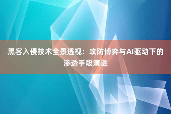 黑客入侵技术全景透视：攻防博弈与AI驱动下的渗透手段演进