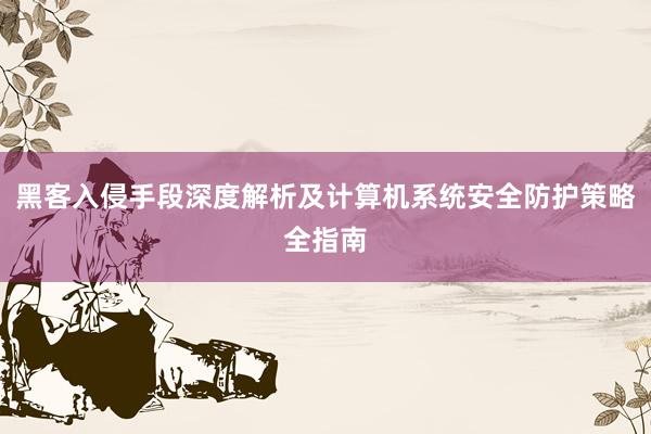 黑客入侵手段深度解析及计算机系统安全防护策略全指南