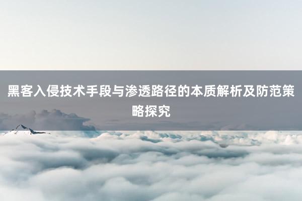 黑客入侵技术手段与渗透路径的本质解析及防范策略探究