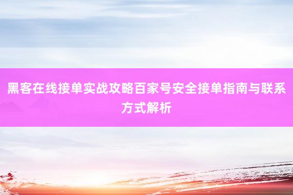 黑客在线接单实战攻略百家号安全接单指南与联系方式解析