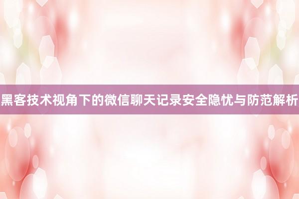 黑客技术视角下的微信聊天记录安全隐忧与防范解析