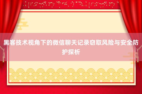 黑客技术视角下的微信聊天记录窃取风险与安全防护探析