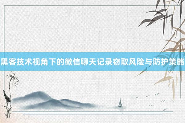 黑客技术视角下的微信聊天记录窃取风险与防护策略