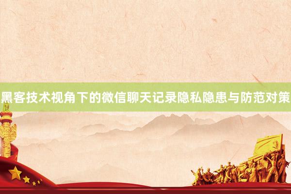 黑客技术视角下的微信聊天记录隐私隐患与防范对策