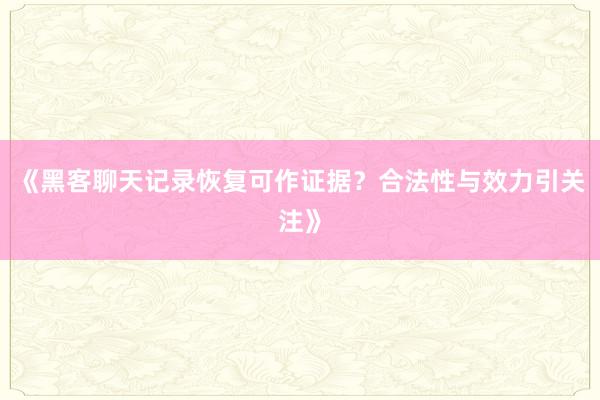 《黑客聊天记录恢复可作证据？合法性与效力引关注》