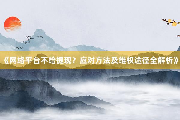 《网络平台不给提现？应对方法及维权途径全解析》