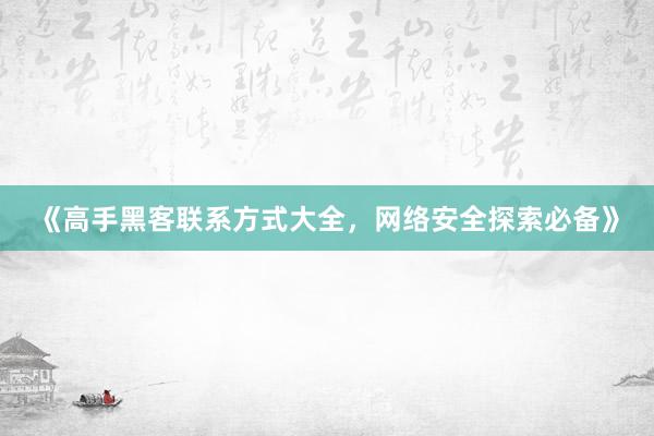 《高手黑客联系方式大全，网络安全探索必备》